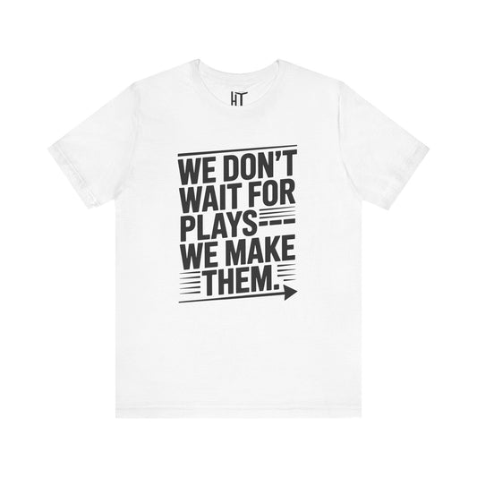 We Don’t Wait for Plays — We Make Them T-Shirt