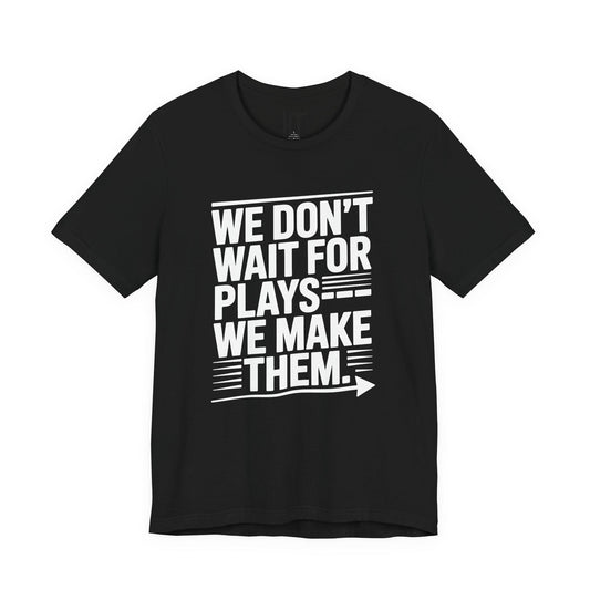 We Don’t Wait for Plays — We Make Them T-Shirt