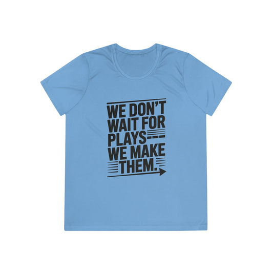 We Don’t Wait for Plays — We Make Them Ladies Moisture Wicking Tee